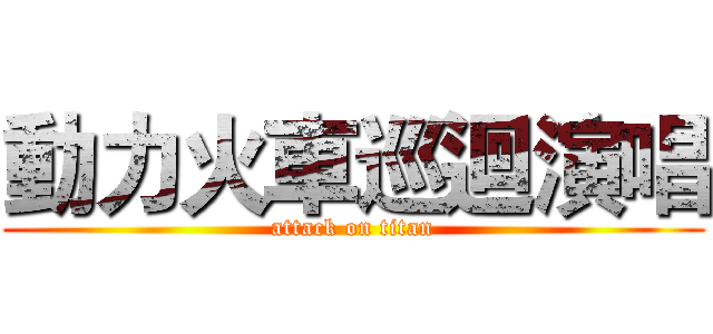動力火車巡迴演唱 (attack on titan)