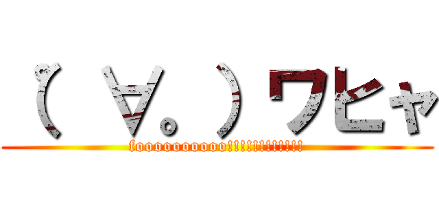 （゜∀。）ワヒャ (foooooooooo!!!!!!!!!!!!)