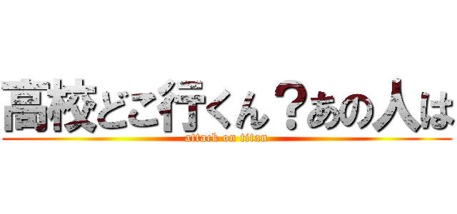 高校どこ行くん？あの人は (attack on titan)