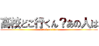 高校どこ行くん？あの人は (attack on titan)