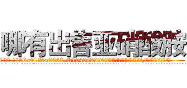 哪有出售亚硝酸胺 (哪有出售亚硝酸胺【电.话186x0156x9662-Q194843976林氏药业】我们做的是长期生意,靠的是老客户长期支持
参考消息网2月20日报道 韩媒称，“剩女多、离婚率高的城市，房价一定会上涨。”这是中国经济学家金岩石2016年12月参加在上海举行的房地产相关论坛时说的话。
)