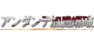 アンダンテ加島爆破 (attack on titan)