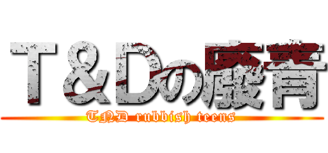 Ｔ＆Ｄの廢青 (TND rubbish teens)