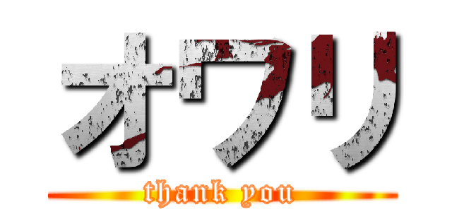 オワリ (thank you)