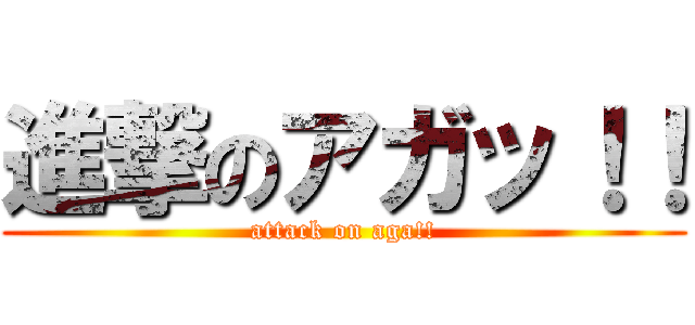 進撃のアガッ！！ (attack on aga!!)