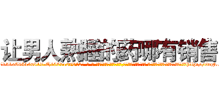 让男人熟睡的药哪有销售 (让男人熟睡的药哪有销售【电-话151x68344x817-Q1065427042元-吉-药-业】我们做的是长期生意,靠的是老客户长期支持 让男人熟睡的药哪有销售在发表了一篇http://sngk.net/tVwzr8

参考消息网我们做的是长期生意,靠的是老客户长期支持也许我们早该意识到，就连鲍勃·霍斯金斯（金球奖戏剧类电影男主角 
)