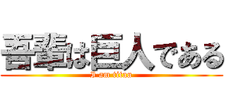 吾輩は巨人である (I am titan)