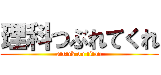 理科つぶれてくれ (attack on titan)