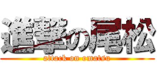 進撃の尾松 (attack on omatsu)