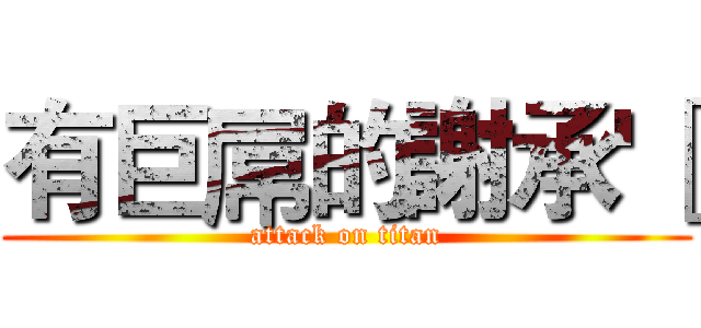 有巨屌的謝承'［ (attack on titan)