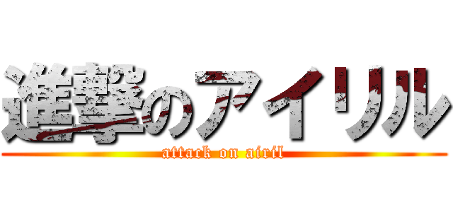 進撃のアイリル (attack on airil)