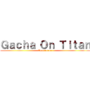 Ｇａｃｈａ Ｏｎ Ｔｉｔａｎ (Team forever)