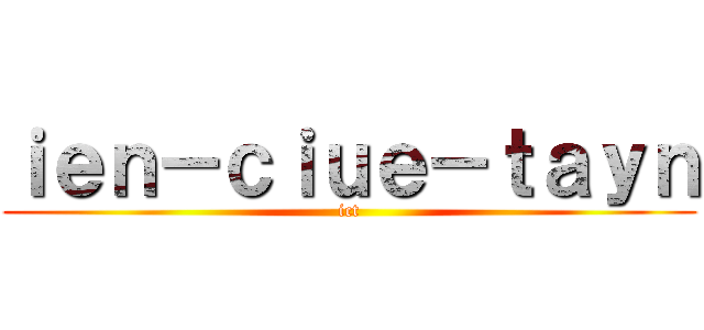 ｉｅｎ－ｃｉｕｅ－ｔａｙｎ (ict)