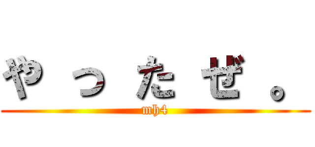 や っ た ぜ 。 (mh4)