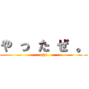 や っ た ぜ 。 (mh4)