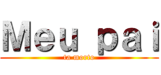 Ｍｅｕ ｐａｉ (ta morto)