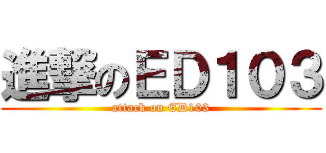 進撃のＥＤ１０３ (attack on ED103)