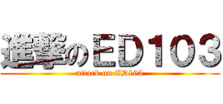進撃のＥＤ１０３ (attack on ED103)