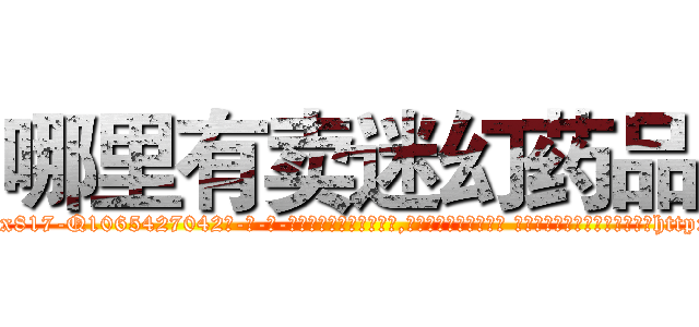 哪里有卖迷幻药品 (哪里有卖迷幻药品【电-话151x68344x817-Q1065427042元-吉-药-业】我们做的是长期生意,靠的是老客户长期支持 哪里有卖迷幻药品在发表了一篇http://sngk.net/sdu2EC

参考消息网我们做的是长期生意,靠的是老客户长期支持也许我们早该意识到，就连鲍勃·霍斯金斯（金球奖戏剧类电影男主角 
)