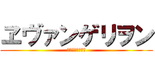 ヱヴァンゲリヲン (ヱヴァンゲリヲン)