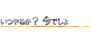 いつやるか？ 今でしょ       (attack on titan)