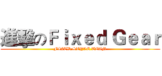 進擊のＦｉｘｅｄ Ｇｅａｒ (FIXED STYLE TEAM)