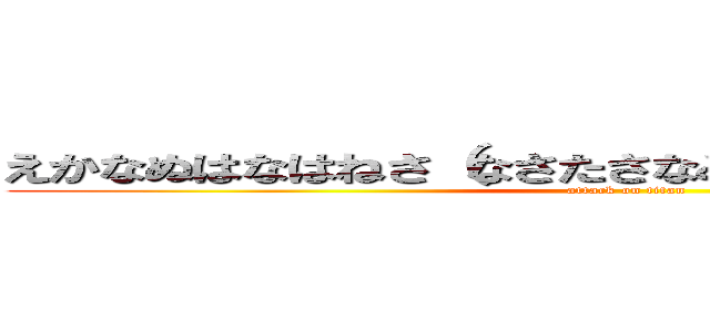 えかなぬはなはねさ（なさたさなみさなたしたさなよさなや (attack on titan)