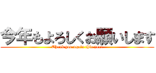 今年もよろしくお願いします (Thank you again this year)