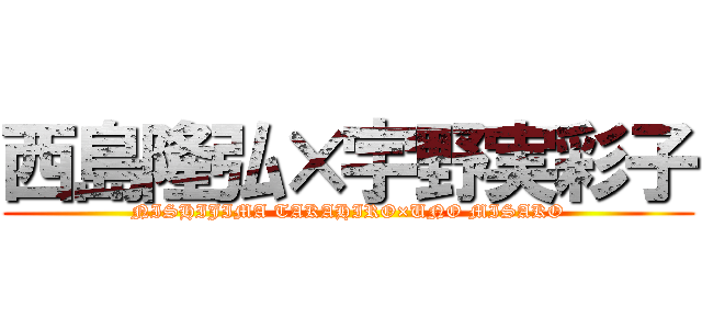 西島隆弘×宇野実彩子 (NISHIJIMA TAKAHIRO×UNO MISAKO)