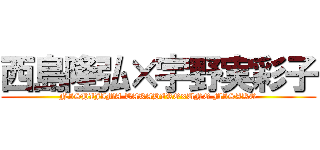 西島隆弘×宇野実彩子 (NISHIJIMA TAKAHIRO×UNO MISAKO)