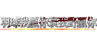 羽球我贏你衰我野贏你 (attack on titan)