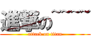 進撃の~~~~ (attack on titan)