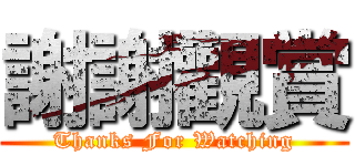 謝謝觀賞 (Thanks For Watching)