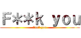 Ｆ＊＊ｋ ｙｏｕ (*uc* you)