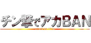 チン撃でアカＢＡＮ (attack on titan)