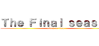 Ｔｈｅ Ｆｉｎａｌ ｓｅａｓｏｎ (attack on titan)