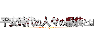平安時代の人々の服装とは (attack on heiann)