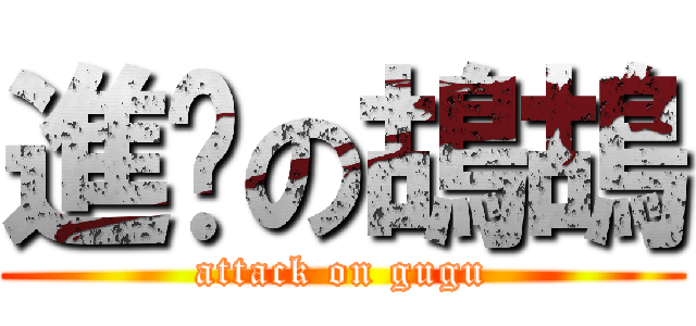 進擊の鴣鴣 (attack on gugu)