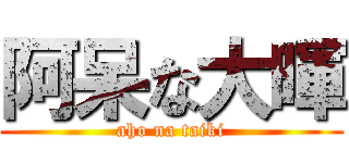 阿呆な大暉 (aho na taiki)