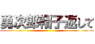 勇次郎帽子返して ()