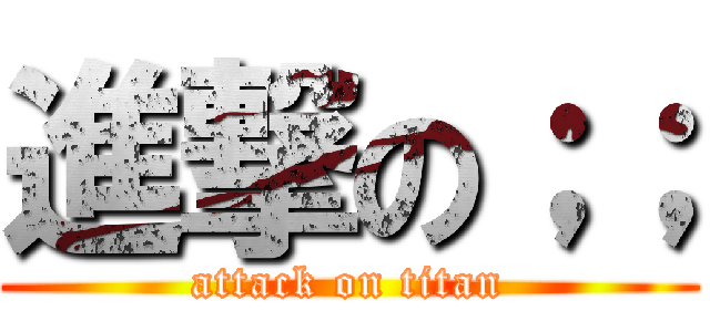 進撃の；； (attack on titan)