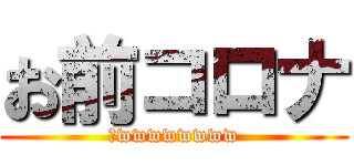 お前コロナ (乙wwwwwwww)