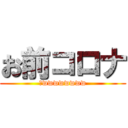 お前コロナ (乙wwwwwwww)