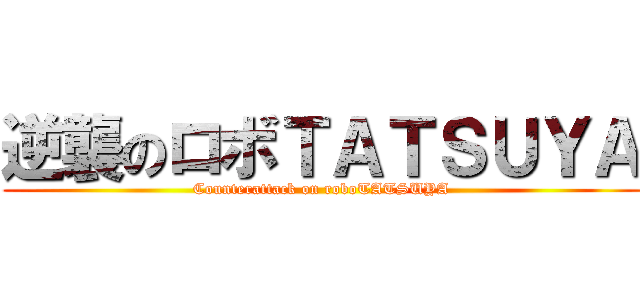 逆襲のロボＴＡＴＳＵＹＡ (Counterattack on roboTATSUYA)