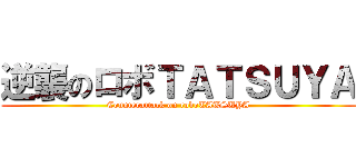 逆襲のロボＴＡＴＳＵＹＡ (Counterattack on roboTATSUYA)