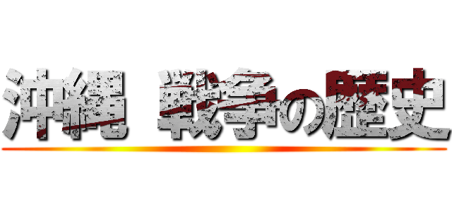 沖縄 戦争の歴史 ()