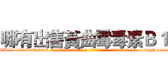 哪有出售黃曲霉毒素Ｂ１ (哪有出售黃曲霉毒素B1【电-186x2687x6963-Q278180069元-吉-药-业】我们做的是长期生意,靠的是老客户长期支持 http://sngk.net/py3i1y
)