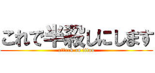 これで半殺しにします (attack on titan)