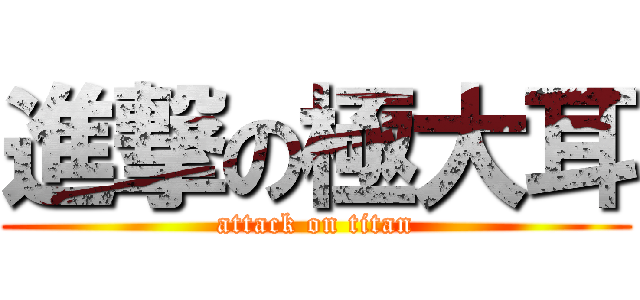 進撃の極大耳 (attack on titan)