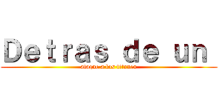 Ｄｅｔｒａｓ ｄｅ ｕｎ  (ataque a los titanes)